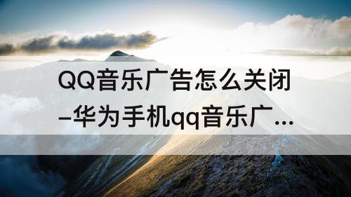 QQ音乐广告怎么关闭-华为手机qq音乐广告怎么关闭