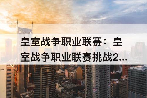 皇室战争职业联赛:皇室战争职业联赛挑战20胜
