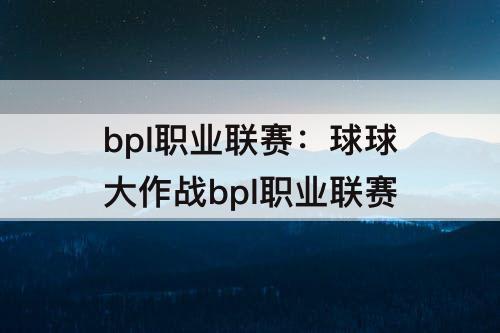 bpl职业联赛:球球大作战bpl职业联赛
