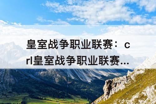 皇室战争职业联赛:crl皇室战争职业联赛规则