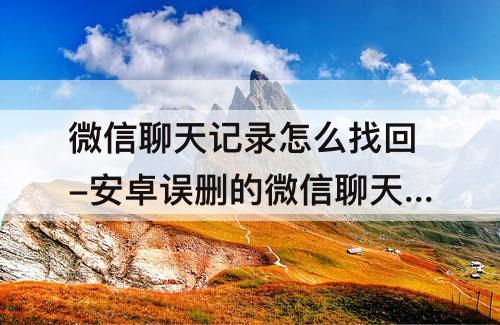 微信聊天记录怎么找回-安卓误删的微信聊天记录怎么找回