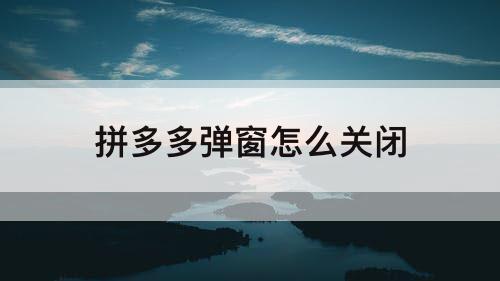 拼多多弹窗怎么关闭