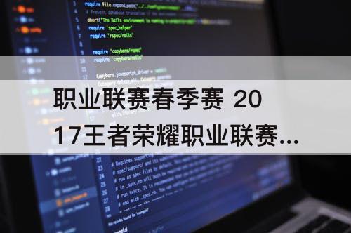 职业联赛春季赛 2017王者荣耀职业联赛春季赛AGvsQG