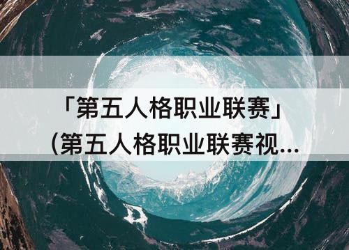 「第五人格职业联赛」(第五人格职业联赛视频)