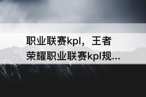 职业联赛kpl,王者荣耀职业联赛kpl规则