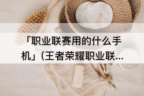 「职业联赛用的什么手机」(王者荣耀职业联赛用的什么手机)