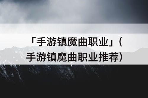 「手游镇魔曲职业」(手游镇魔曲职业推荐)
