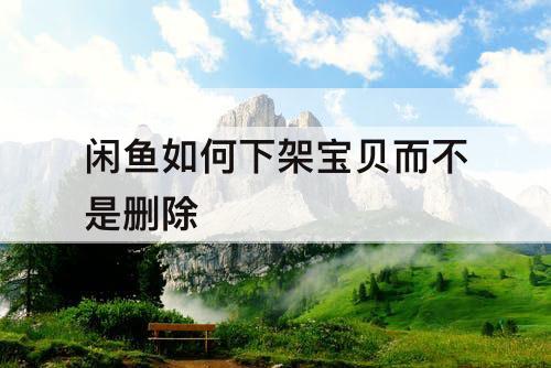 闲鱼如何下架宝贝而不是删除