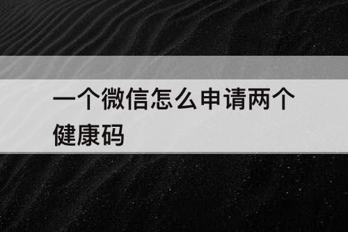一个微信怎么申请两个健康码