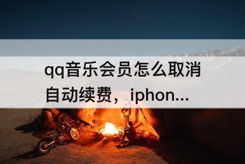qq音乐会员怎么取消自动续费,iphone qq音乐会员怎么取消自动续费