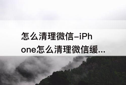 怎么清理微信-iPhone怎么清理微信缓存视频