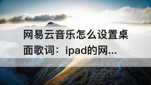 网易云音乐怎么设置桌面歌词:ipad的网易云音乐怎么设置桌面歌词