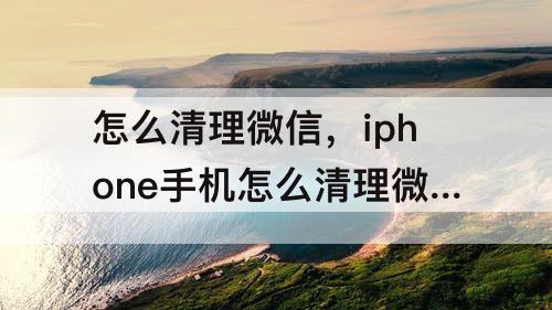 怎么清理微信,iphone手机怎么清理微信