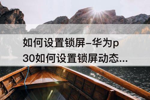 如何设置锁屏-华为p30如何设置锁屏动态壁纸