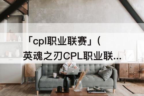 「cpl职业联赛」(英魂之刃CPL职业联赛)
