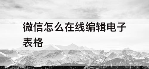 微信怎么在线编辑电子表格