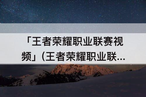 「王者荣耀职业联赛视频」(王者荣耀职业联赛视频回放)