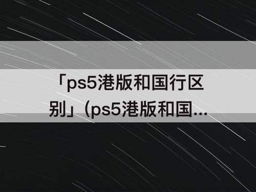 「ps5港版和国行区别」