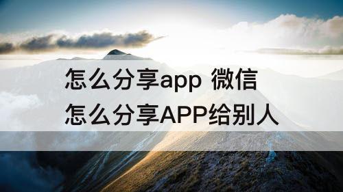怎么分享app 微信怎么分享APP给别人