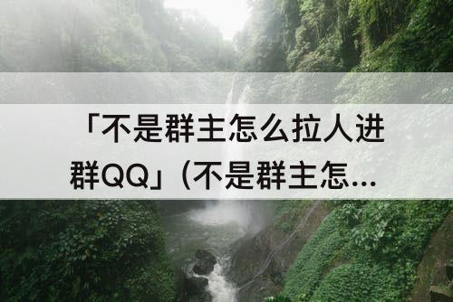 「不是群主怎么拉人进群QQ」(不是群主怎么拉人进群qq手机)