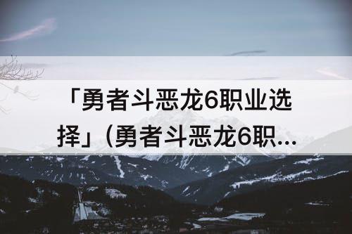 「勇者斗恶龙6职业选择」(勇者斗恶龙6职业选择推荐)
