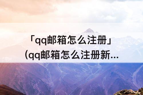 「qq邮箱怎么注册」(qq邮箱怎么注册新账号)