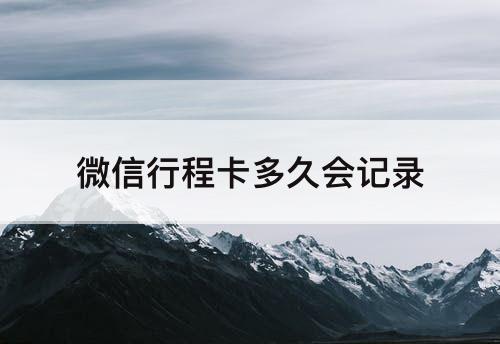 微信行程卡多久会记录