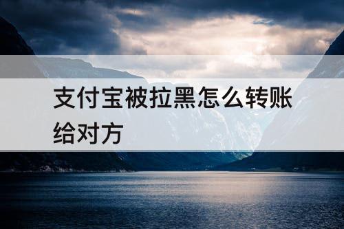 支付宝被拉黑怎么转账给对方