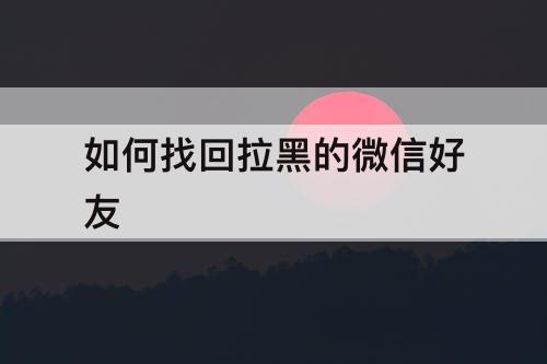 如何找回拉黑的微信好友