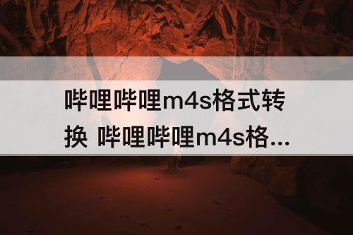 哔哩哔哩m4s格式转换 哔哩哔哩m4s格式转换视频