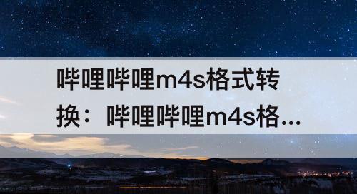 哔哩哔哩m4s格式转换:哔哩哔哩m4s格式转换mp3网站