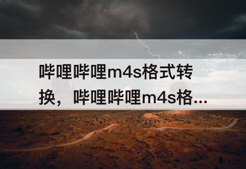 哔哩哔哩m4s格式转换,哔哩哔哩m4s格式转换mp4