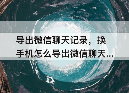 导出微信聊天记录,换手机怎么导出微信聊天记录