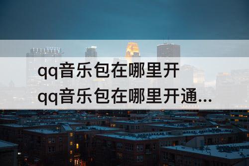 qq音乐包在哪里开 qq音乐包在哪里开通百度百科