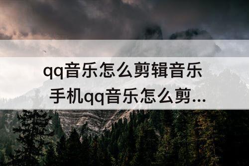 qq音乐怎么剪辑音乐 手机qq音乐怎么剪辑音乐片段