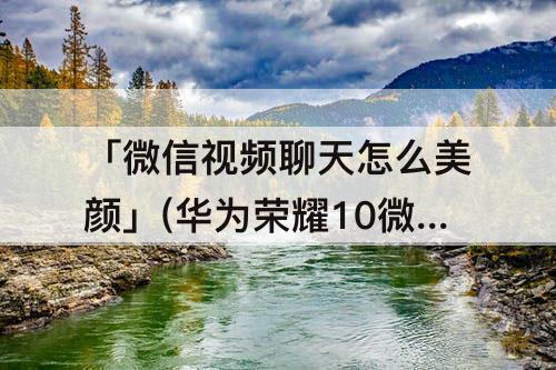 「微信视频聊天怎么美颜」(华为荣耀10微信视频聊天怎么美颜)