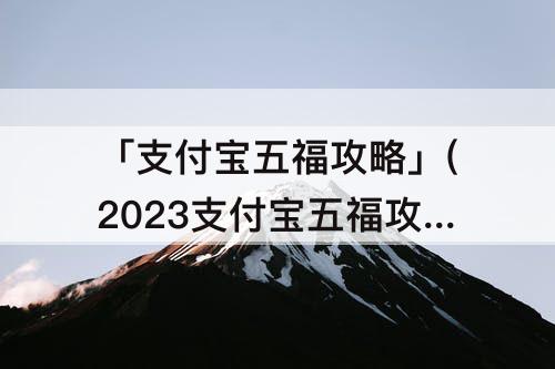 「支付宝五福攻略」(2023支付宝五福攻略)