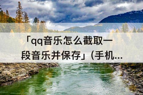 「qq音乐怎么截取一段音乐并保存」(手机qq音乐怎么截取一段音乐并保存)