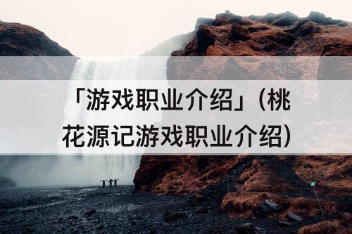 「游戏职业介绍」(桃花源记游戏职业介绍)