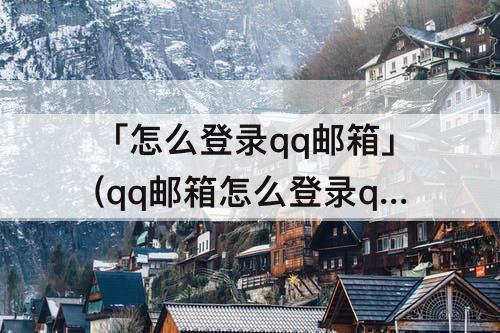 「怎么登录qq邮箱」(qq邮箱怎么登录qq邮箱)