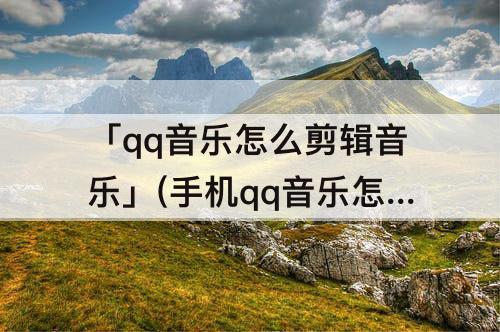 「qq音乐怎么剪辑音乐」(手机qq音乐怎么剪辑音乐)