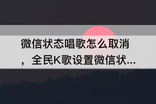微信状态唱歌怎么取消，全民K歌设置微信状态唱歌怎么取消