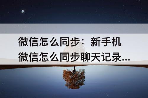 微信怎么同步：新手机微信怎么同步聊天记录吗