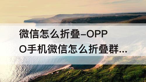 微信怎么折叠-OPPO手机微信怎么折叠群聊