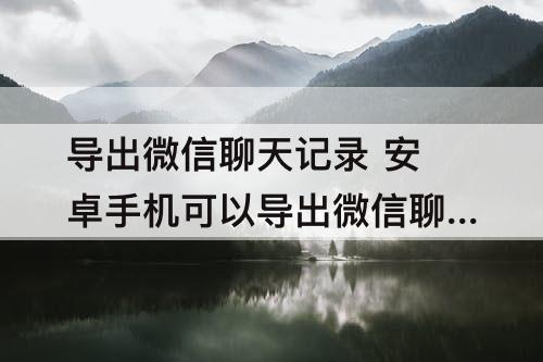 导出微信聊天记录 安卓手机可以导出微信聊天记录吗