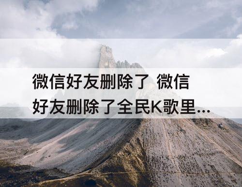微信好友删除了 微信好友删除了全民K歌里还会显示