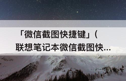 「微信截图快捷键」(联想笔记本微信截图快捷键)
