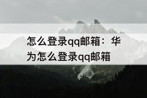 怎么登录qq邮箱:华为怎么登录qq邮箱