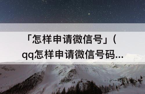 「怎样申请微信号」(qq怎样申请微信号码是什么)