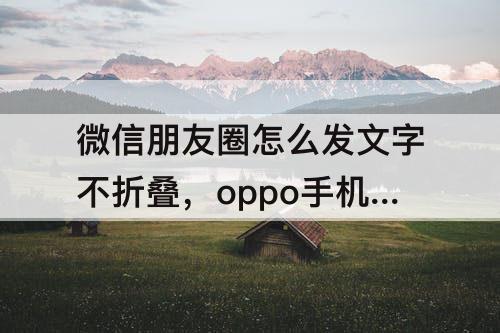 微信朋友圈怎么发文字不折叠,oppo手机微信朋友圈怎么发文字不折叠